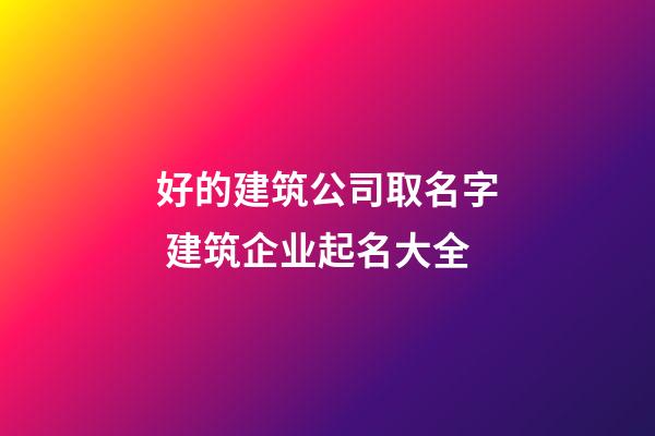 好的建筑公司取名字 建筑企业起名大全